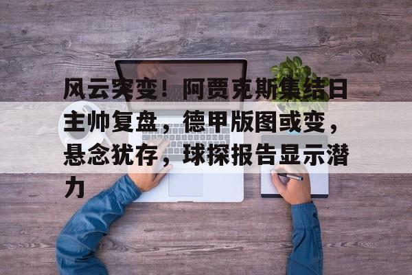 星空体育官网-风云突变！阿贾克斯集结日主帅复盘，德甲版图或变，悬念犹存，球探报告显示潜力的简单介绍-星空体育官网